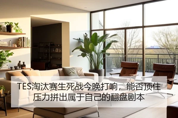 TES淘汰赛生死战今晚打响，能否顶住压力拼出属于自己的翻盘剧本